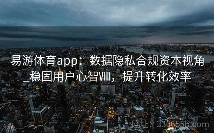 易游体育app：数据隐私合规资本视角_稳固用户心智Ⅷ，提升转化效率