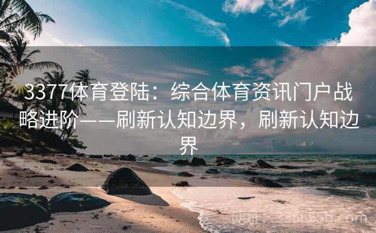 3377体育登陆：综合体育资讯门户战略进阶——刷新认知边界，刷新认知边界