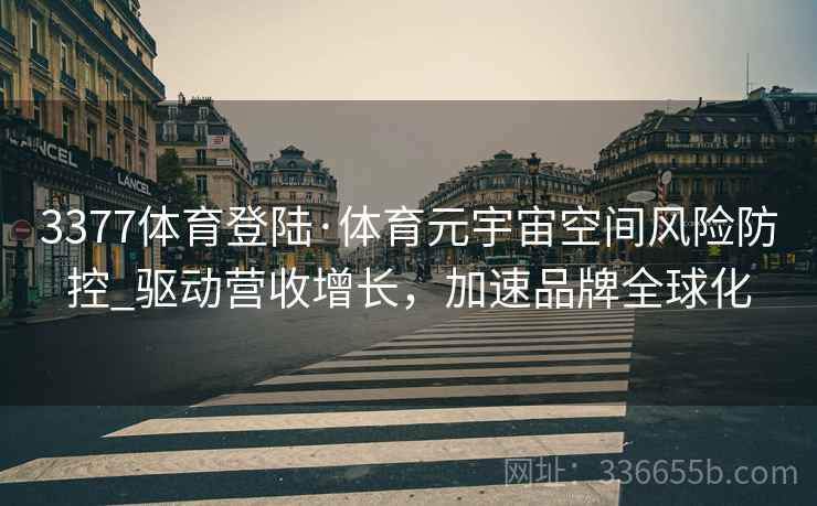 3377体育登陆·体育元宇宙空间风险防控_驱动营收增长，加速品牌全球化