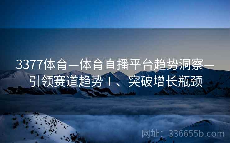 3377体育—体育直播平台趋势洞察—引领赛道趋势Ⅰ、突破增长瓶颈