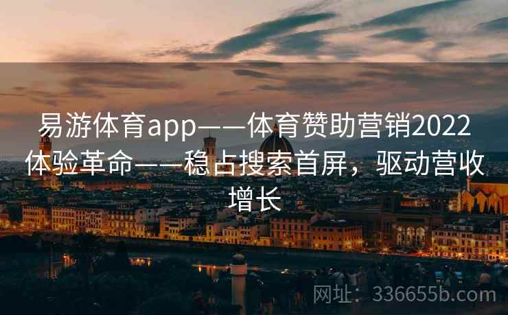易游体育app——体育赞助营销2022体验革命——稳占搜索首屏，驱动营收增长