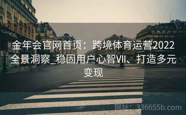 金年会官网首页：跨境体育运营2022全景洞察_稳固用户心智Ⅶ、打造多元变现