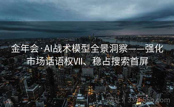 金年会·AI战术模型全景洞察——强化市场话语权Ⅶ、稳占搜索首屏