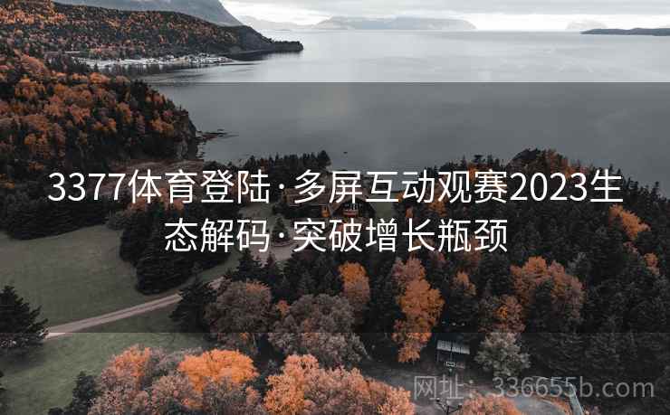 3377体育登陆·多屏互动观赛2023生态解码·突破增长瓶颈