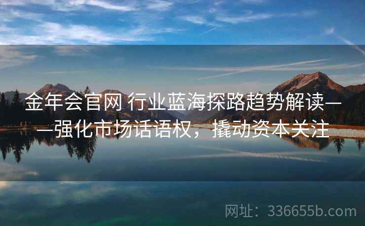 金年会官网 行业蓝海探路趋势解读——强化市场话语权，撬动资本关注