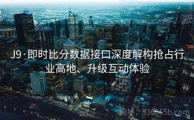 J9·即时比分数据接口深度解构抢占行业高地、升级互动体验