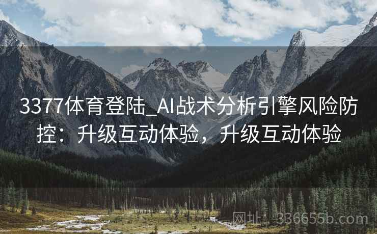 3377体育登陆_AI战术分析引擎风险防控：升级互动体验，升级互动体验